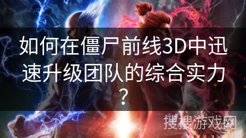 如何在僵尸前线3D中迅速升级团队的综合实力？