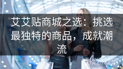 艾艾贴商城之选：挑选最独特的商品，成就潮流