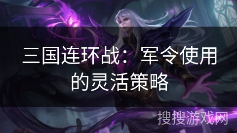 三国连环战:军令使用的灵活策略 三国连环战:军令使用的灵活策略
