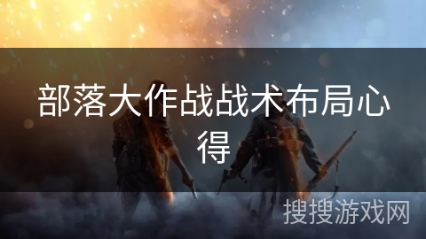 部落大作战战术布局心得 部落大作战战术布局心得