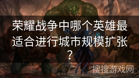 荣耀战争中哪个英雄最适合进行城市规模扩张? 荣耀战争中哪个英雄最适合进行城市规模扩张?