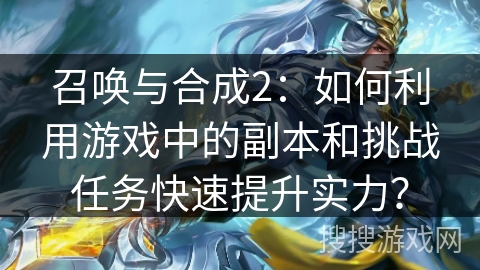 召唤与合成2：如何利用游戏中的副本和挑战任务快速提升实力？