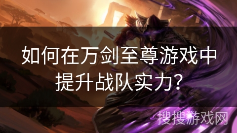 如何在万剑至尊游戏中提升战队实力？