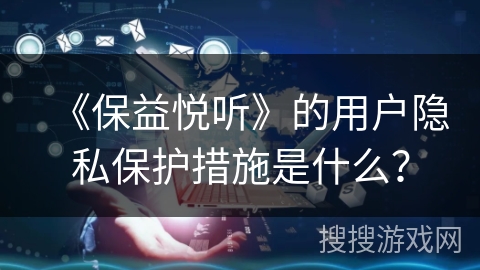 《保益悦听》的用户隐私保护措施是什么? 《保益悦听》的用户隐私保护措施是什么?