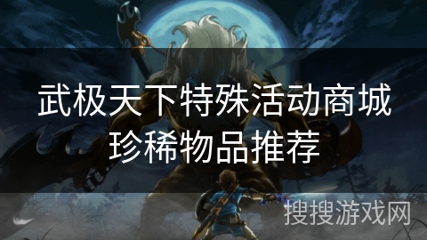 武极天下特殊活动商城珍稀物品推荐 武极天下特殊活动商城珍稀物品推荐