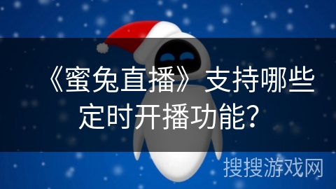 《蜜兔直播》支持哪些定时开播功能? 《蜜兔直播》支持哪些定时开播功能?