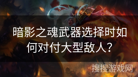 暗影之魂武器选择时如何对付大型敌人？