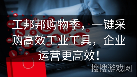 工邦邦购物季，一键采购高效工业工具，企业运营更高效！