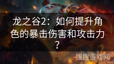 龙之谷2：如何提升角色的暴击伤害和攻击力？