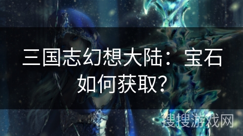 三国志幻想大陆：宝石如何获取？