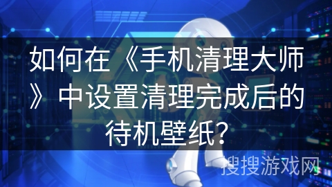 如何在《手机清理大师》中设置清理完成后的待机壁纸？