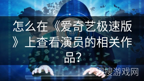 怎么在《爱奇艺极速版》上查看演员的相关作品？