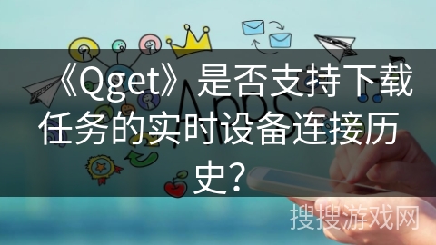 《Qget》是否支持下载任务的实时设备连接历史？