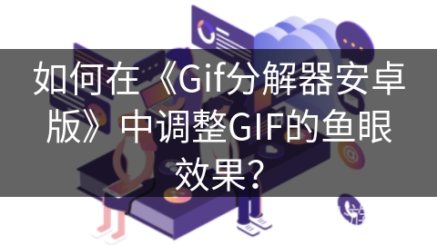 如何在《Gif分解器安卓版》中调整GIF的鱼眼效果？