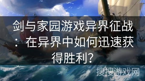 剑与家园游戏异界征战：在异界中如何迅速获得胜利？