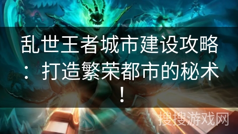 乱世王者城市建设攻略：打造繁荣都市的秘术！