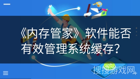 《内存管家》软件能否有效管理系统缓存？