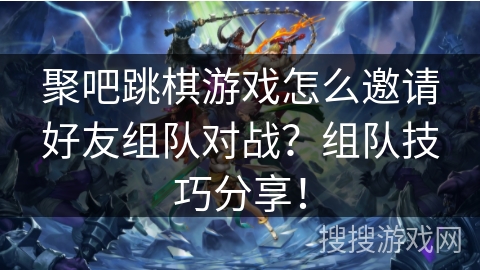 聚吧跳棋游戏怎么邀请好友组队对战？组队技巧分享！