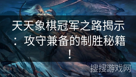 天天象棋冠军之路揭示：攻守兼备的制胜秘籍！