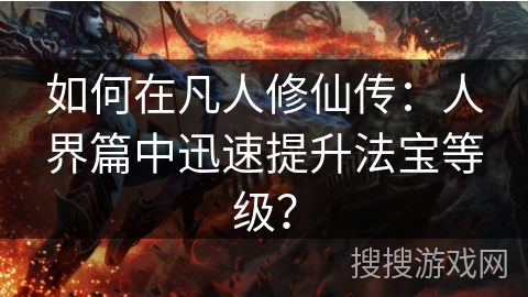 如何在凡人修仙传：人界篇中迅速提升法宝等级？