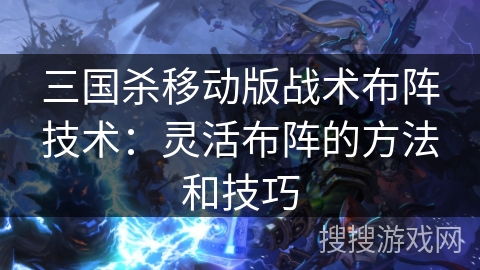 三国杀移动版战术布阵技术：灵活布阵的方法和技巧