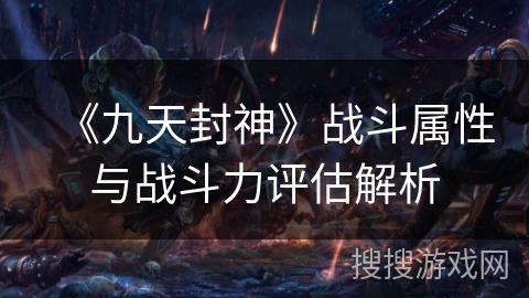 《九天封神》战斗属性与战斗力评估解析