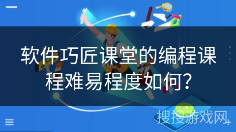 软件巧匠课堂的编程课程难易程度如何？
