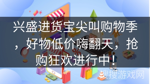 兴盛进货宝尖叫购物季，好物低价嗨翻天，抢购狂欢进行中！