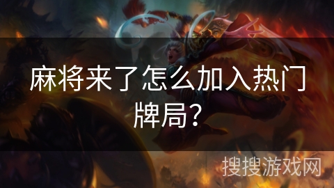 麻将来了怎么加入热门牌局? 麻将来了怎么加入热门牌局?