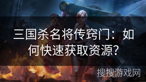 三国杀名将传窍门：如何快速获取资源？
