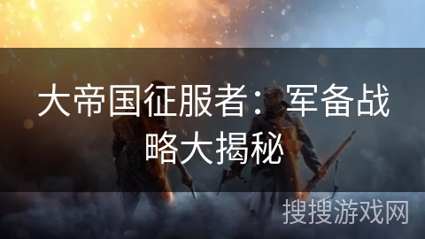 大帝国征服者：军备战略大揭秘
