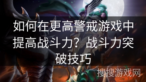 如何在更高警戒游戏中提高战斗力？战斗力突破技巧