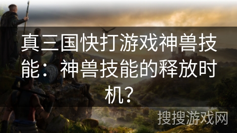 真三国快打游戏神兽技能：神兽技能的释放时机？