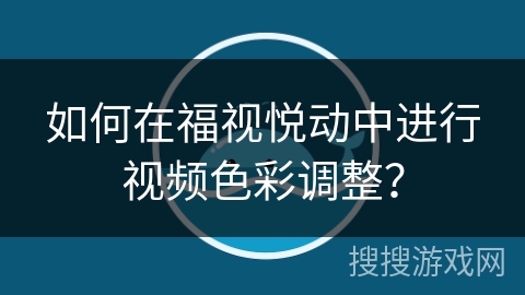 如何在福视悦动中进行视频色彩调整? 如何在福视悦动中进行视频色彩调整?