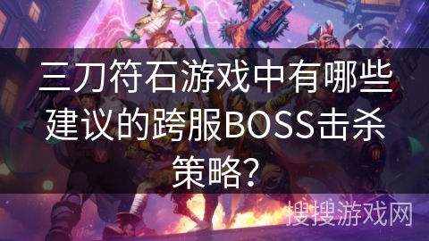 三刀符石游戏中有哪些建议的跨服BOSS击杀策略? 三刀符石游戏中有哪些建议的跨服BOSS击杀策略?