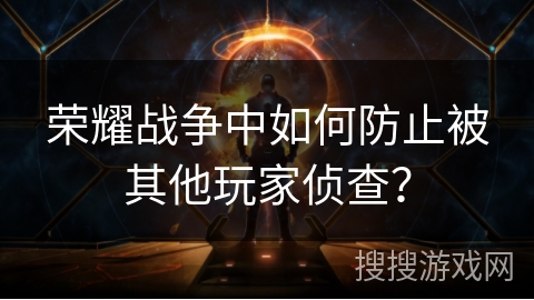 荣耀战争中如何防止被其他玩家侦查? 荣耀战争中如何防止被其他玩家侦查?
