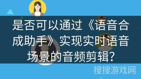 是否可以通过《语音合成助手》实现实时语音场景的音频剪辑? 是否可以通过《语音合成助手》实现实时语音场景的音频剪辑?