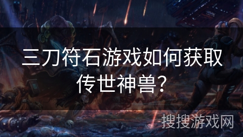 三刀符石游戏如何获取传世神兽? 三刀符石游戏如何获取传世神兽?
