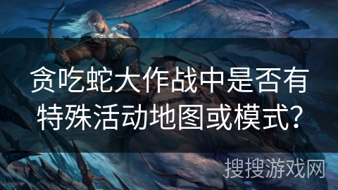 贪吃蛇大作战中是否有特殊活动地图或模式? 贪吃蛇大作战中是否有特殊活动地图或模式?