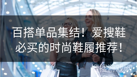 百搭单品集结！爱搜鞋必买的时尚鞋履推荐！