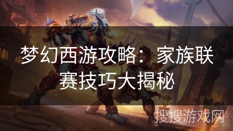 梦幻西游攻略:家族联赛技巧大揭秘 梦幻西游攻略:家族联赛技巧大揭秘