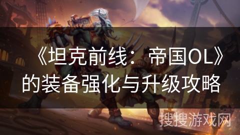 《坦克前线:帝国OL》的装备强化与升级攻略 《坦克前线:帝国OL》的装备强化与升级攻略