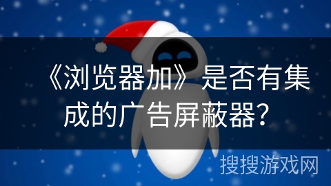 《浏览器加》是否有集成的广告屏蔽器? 《浏览器加》是否有集成的广告屏蔽器?