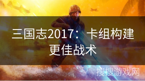 三国志2017:卡组构建更佳战术 三国志2017:卡组构建更佳战术