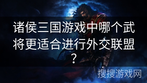 诸侯三国游戏中哪个武将更适合进行外交联盟? 诸侯三国游戏中哪个武将更适合进行外交联盟?