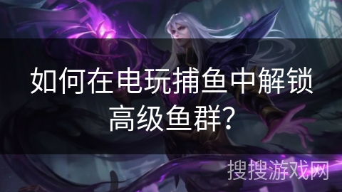 如何在电玩捕鱼中解锁高级鱼群? 如何在电玩捕鱼中解锁高级鱼群?