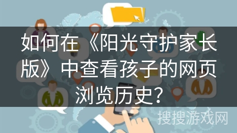 如何在《阳光守护家长版》中查看孩子的网页浏览历史? 如何在《阳光守护家长版》中查看孩子的网页浏览历史?