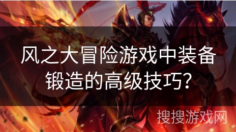 风之大冒险游戏中装备锻造的高级技巧? 风之大冒险游戏中装备锻造的高级技巧?