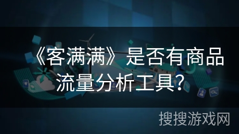 《客满满》是否有商品流量分析工具? 《客满满》是否有商品流量分析工具?