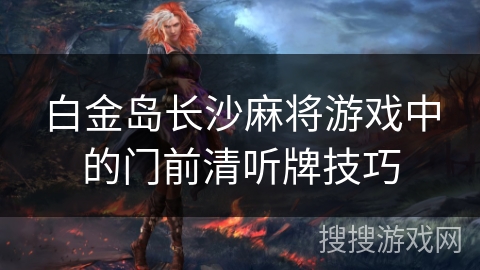 白金岛长沙麻将游戏中的门前清听牌技巧 白金岛长沙麻将游戏中的门前清听牌技巧